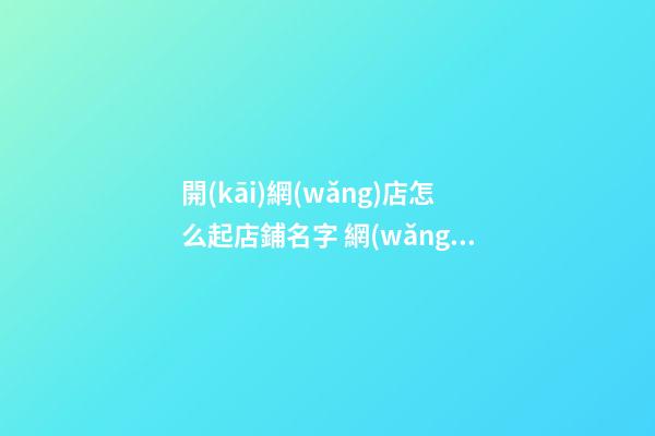 開(kāi)網(wǎng)店怎么起店鋪名字 網(wǎng)店店鋪名稱(chēng)怎么起好聽(tīng)-第1張-店鋪起名-玄機(jī)派